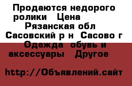 Продаются недорого ролики › Цена ­ 1 800 - Рязанская обл., Сасовский р-н, Сасово г. Одежда, обувь и аксессуары » Другое   